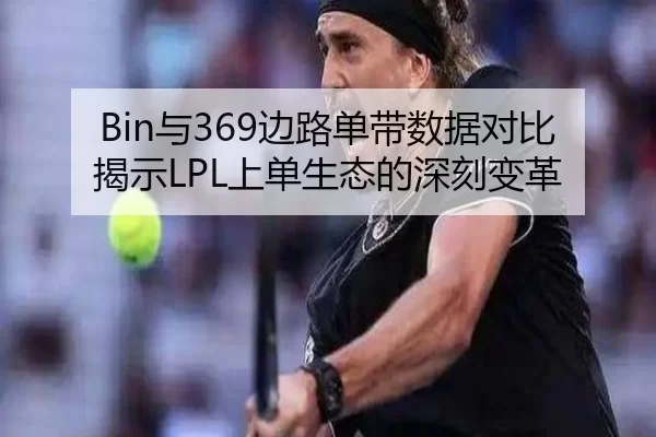 Bin与369边路单带数据对比揭示LPL上单生态的深刻变革
